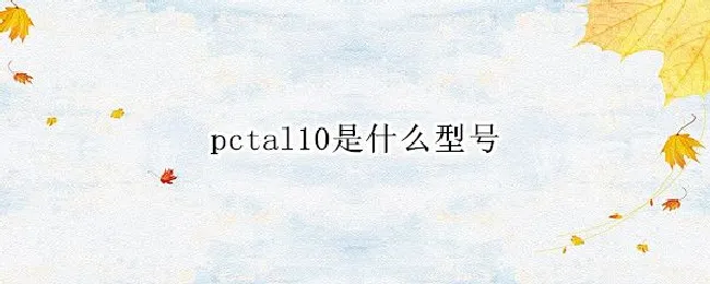 pctal10是什么型号（PCTAL10是什么型号）
