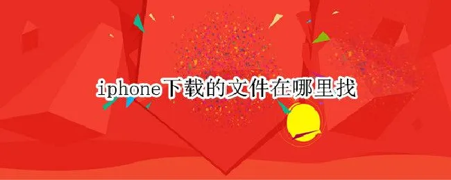 iphone下载的文件在哪里找 iPhone下载的文件在哪里找