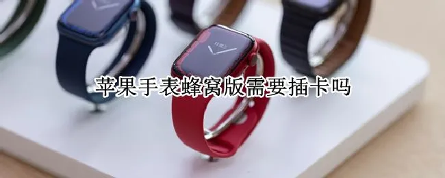 苹果手表蜂窝版需要插卡吗 苹果手表蜂窝版要插手机卡吗