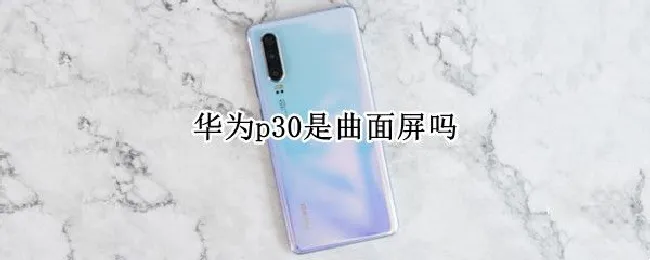 华为p30是曲面屏吗（华为p30曲面屏和全面屏有什么区别）