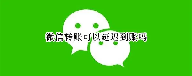 微信转账可以延迟到账吗（微信转账有没有延迟到账）