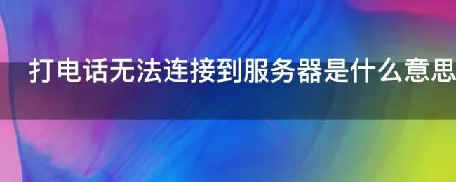 打电话无法连接到服务器是什么意思（打电话无法连接到服务器是什么意思啊）