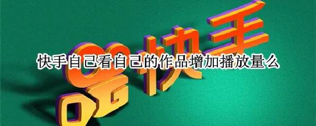 快手自己看自己的作品增加播放量么 快手自己看自己作品增加播放量吗
