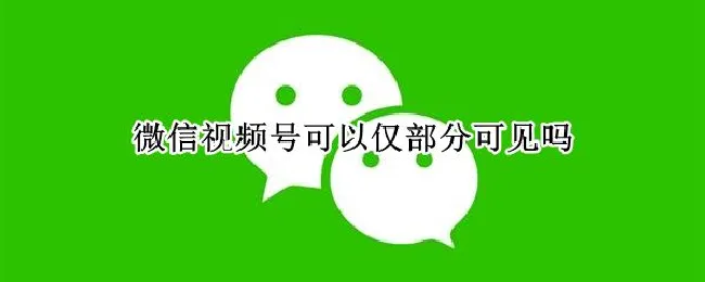 微信视频号可以仅部分可见吗 微信视频号可以仅部分可见吗最新版