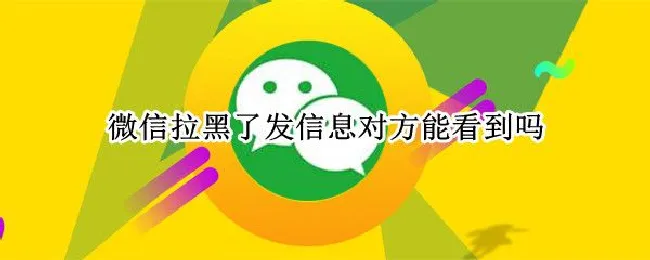 微信拉黑了发信息对方能看到吗（微信拉黑了发信息对方能看到吗?）