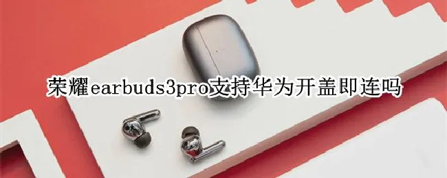 荣耀earbuds3pro支持华为开盖即连吗