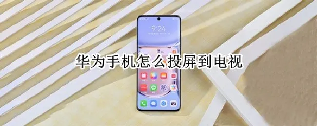 华为手机怎么投屏到电视（华为手机怎么投屏到电视机上投不出来）