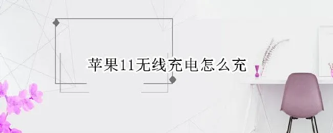 苹果11无线充电怎么充（苹果11无线充电怎么设置）