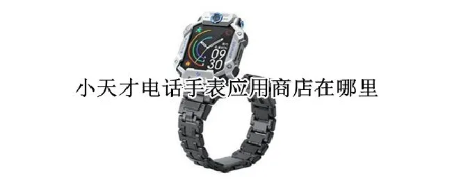 小天才电话手表应用商店在哪里 小天才电话手表应用商店在哪里下载