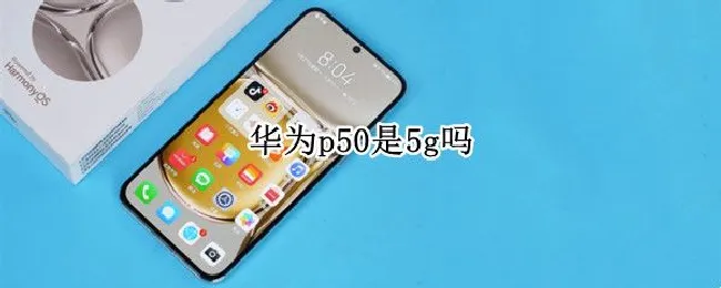 华为p50是5g吗（华为p50有5G的吗）