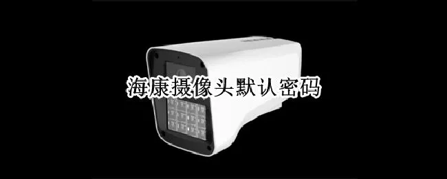 海康摄像头默认密码 海康摄像头默认密码重置