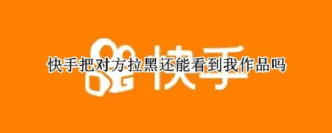 快手把对方拉黑还能看到我作品吗 快手把对方拉黑还能看到我作品吗怎么设置