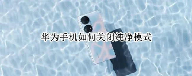 华为手机如何关闭纯净模式（华为手机怎样关闭纯净模式）