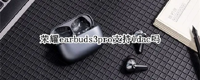 荣耀earbuds3pro支持ldac吗