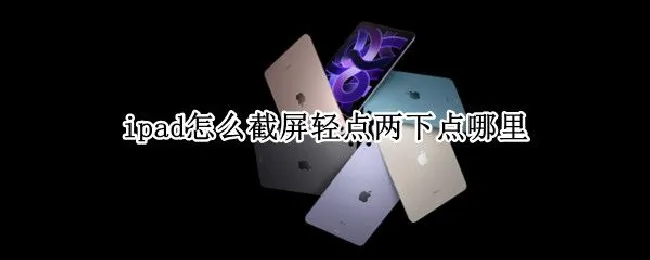 ipad怎么截屏轻点两下点哪里 ipad点两下截图