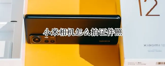 小米相机怎么拍证件照（小米手机相机能拍证件照吗）