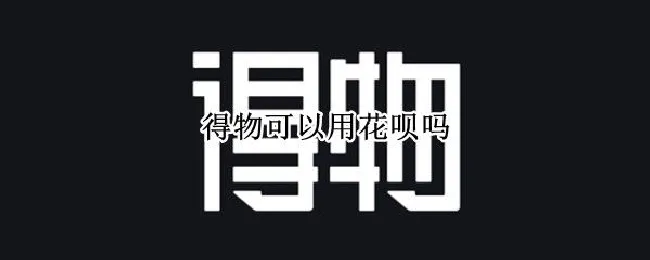 得物可以用花呗吗（得物为什么可以用花呗）