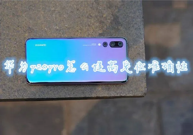 华为p20pro怎么提高定位准确性