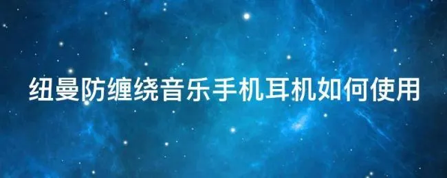 纽曼防缠绕音乐手机耳机如何使用（纽曼防缠绕音乐手机耳机如何使用的）
