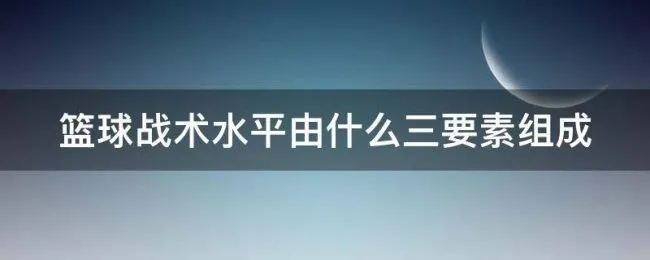 篮球战术水平由什么三要素组成 篮球战术三要素分别是?