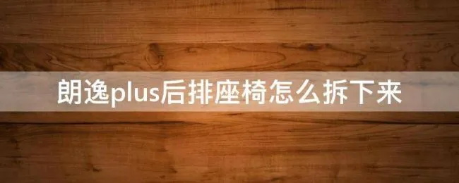 朗逸plus后排座椅怎么拆下来（朗逸plus后排座椅怎么拆下来视频）