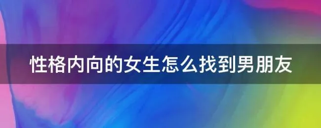 性格内向的女生怎么找到男朋友 性格内向的女生怎么找到男朋友的秘密