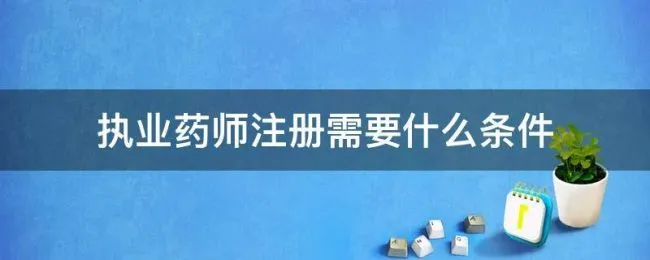 执业药师注册需要什么条件（执业药师注册必须具备的条件）