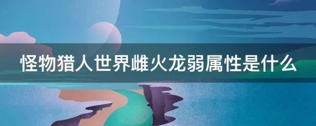 怪物猎人世界雌火龙弱属性是什么 怪物猎人世界雌火龙多久刷新一次