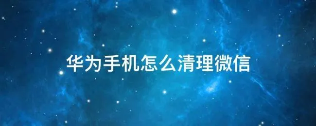 华为手机怎么清理微信（华为手机怎么清理微信数据）
