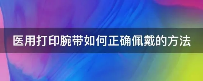 医用打印腕带如何正确佩戴的方法 医用打印腕带如何正确佩戴的方法视频