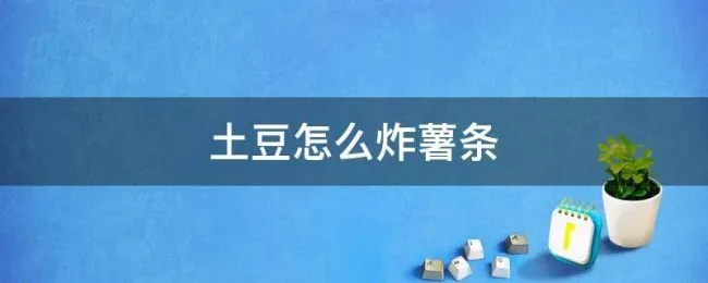 土豆怎么炸薯条 土豆怎么炸薯条做法