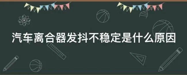 汽车离合器发抖不稳定是什么原因 汽车离合器发抖不稳定是什么原因呢