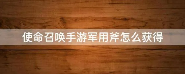 使命召唤手游军用斧怎么获得（使命召唤手游军用斧怎么获得s4赛季）