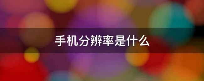手机分辨率是什么 手机分辨率是什么决定的