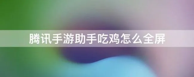 腾讯手游助手吃鸡怎么全屏 腾讯手游助手吃鸡怎么退出全屏模式