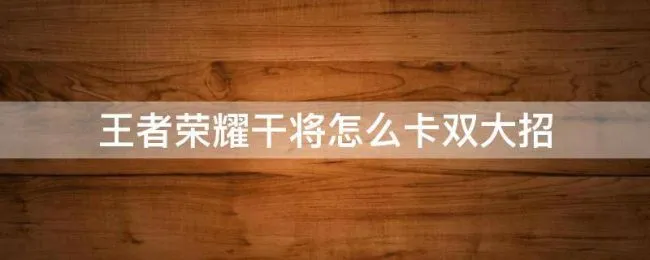 王者荣耀干将怎么卡双大招（干将怎么卡双大招?）