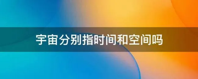 宇宙分别指时间和空间吗（宇宙的宇是指空间还是时间）