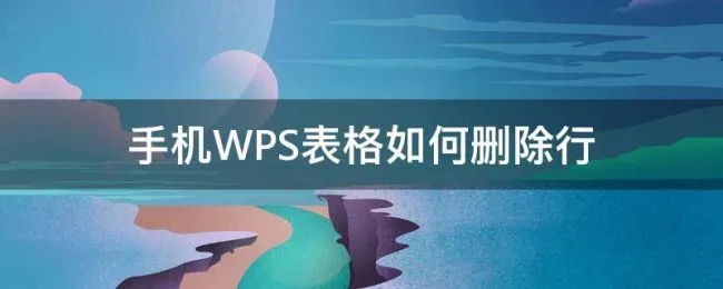 手机WPS表格如何删除行 手机wps怎么删除表格一行