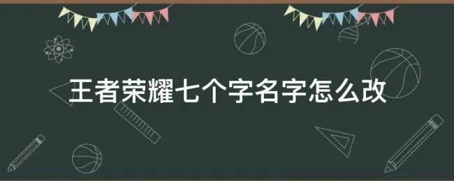 王者荣耀七个字名字怎么改（王者荣耀七个字名字怎么改知乎）