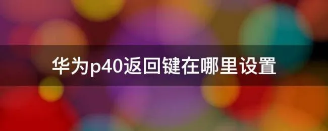 华为p40返回键在哪里设置 华为P40如何设置返回键