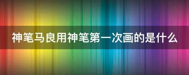神笔马良用神笔第一次画的是什么（神笔马良用神笔第一次画的是什么故事）