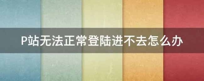 P站无法正常登陆进不去怎么办（p站无法登陆,但是可以直接进入）