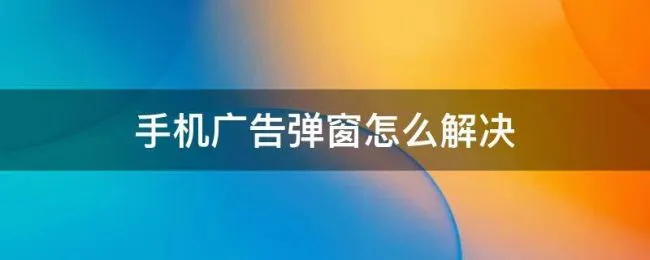 手机广告弹窗怎么解决 手机软件广告弹窗怎么解决