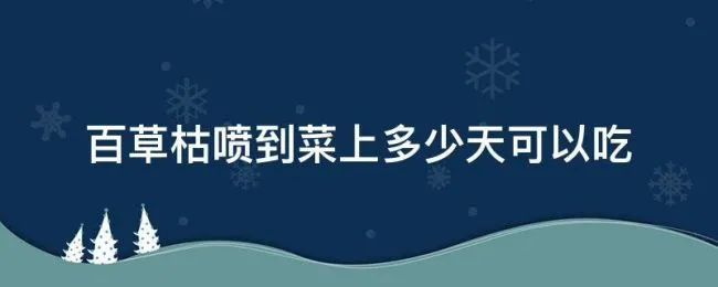 百草枯喷到菜上多少天可以吃（百草枯打了多久才能种菜吃）