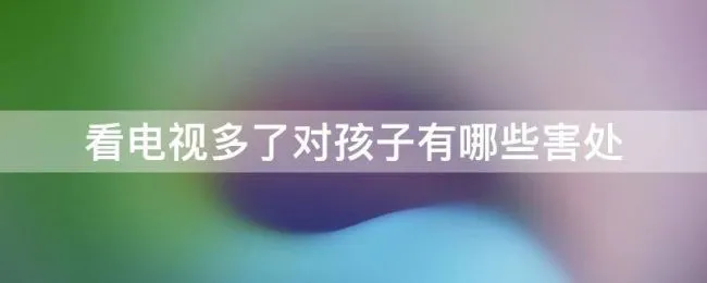 看电视多了对孩子有哪些害处（电视看多了对小孩子的影响）
