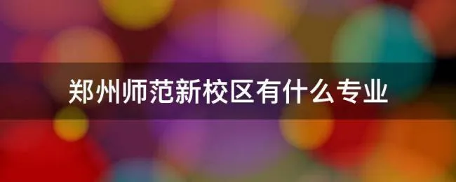 郑州师范新校区有什么专业（郑州师范学院校区有几个）