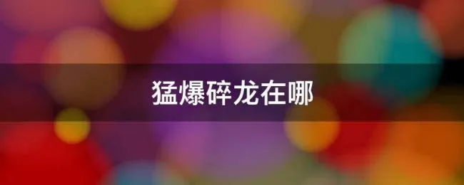 猛爆碎龙在哪 猛爆碎龙在哪接任务