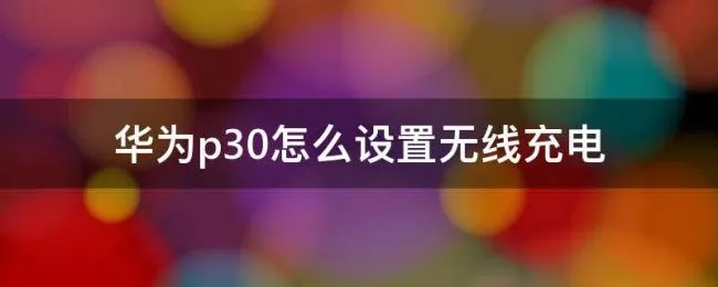 华为p30怎么设置无线充电 华为p30手机无线充电功能在哪里设置