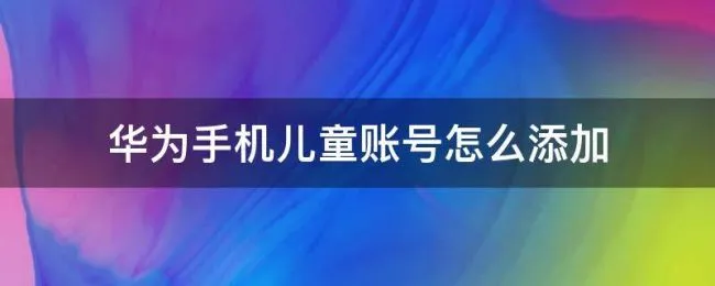 华为手机儿童账号怎么添加 华为手机怎么登录儿童账号