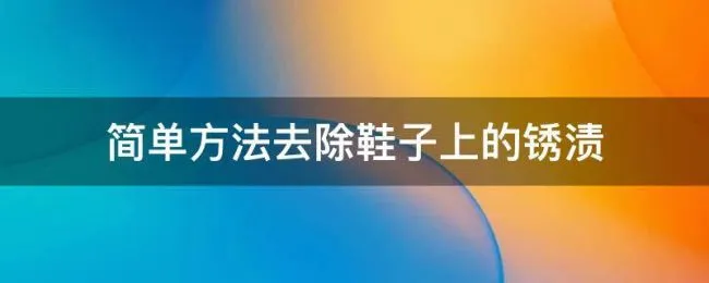 简单方法去除鞋子上的锈渍（鞋子怎么除锈）